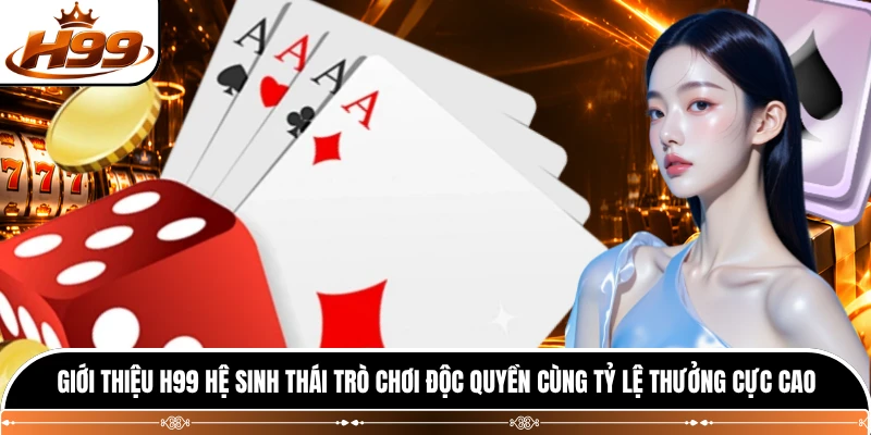 Giới thiệu H99 hệ sinh thái trò chơi độc quyền cùng tỷ lệ thưởng cực cao