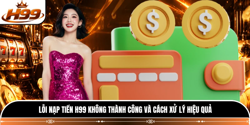 Lỗi nạp tiền H99 không thành công và cách xử lý hiệu quả 
