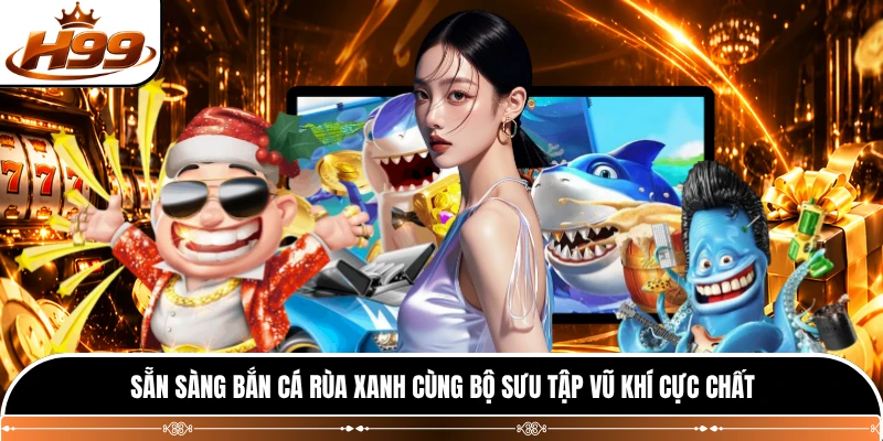 Sẵn sàng bắn cá rùa xanh cùng bộ sưu tập vũ khí cực chất 